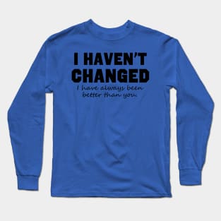 I Haven't Changed I Have Always Been Better Than You Long Sleeve T-Shirt